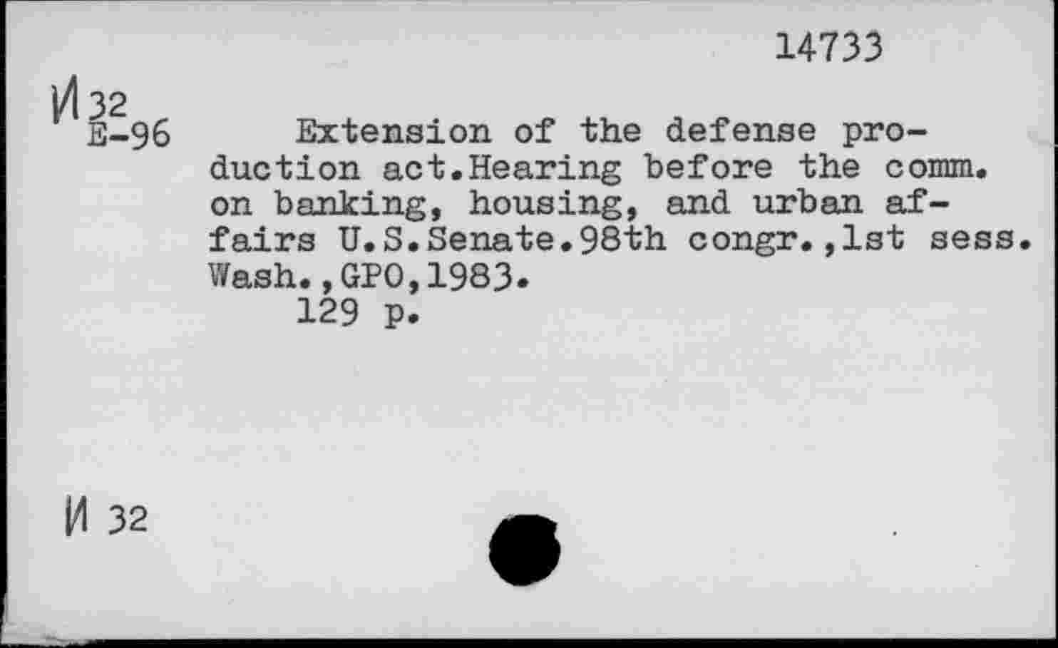 ﻿14733
E-96 Extension of the defense production act.Hearing before the comm, on banking, housing, and urban affairs U.S.Senate.98th congr.,1st sess. Wash.,GPO,1983. 129 p.
M 32